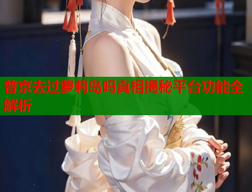 普京去过萝莉岛吗真相揭秘平台功能全解析