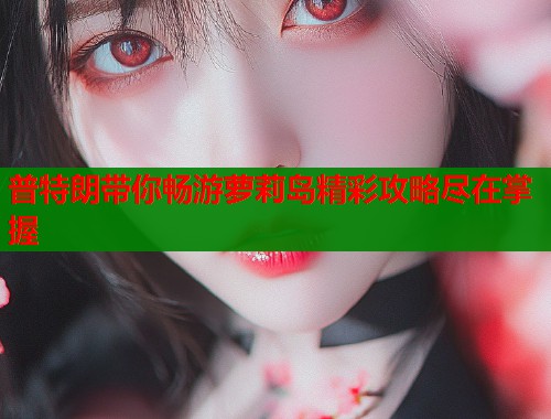 普特朗带你畅游萝莉岛精彩攻略尽在掌握