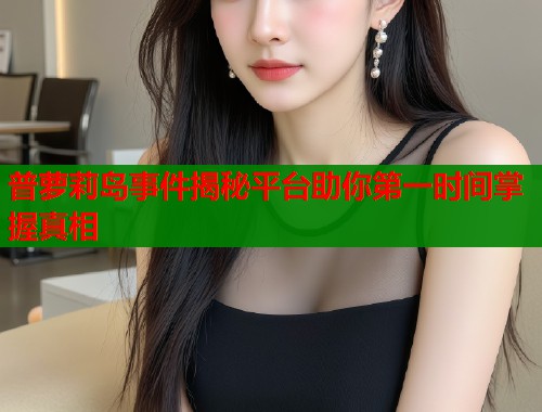 普萝莉岛事件揭秘平台助你第一时间掌握真相