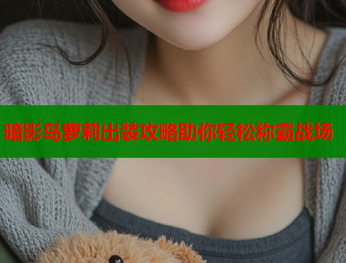 暗影岛萝莉出装攻略助你轻松称霸战场