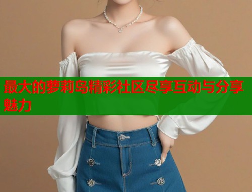 最大的萝莉岛精彩社区尽享互动与分享魅力