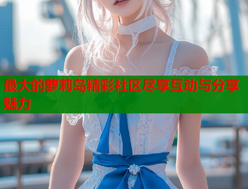最大的萝莉岛精彩社区尽享互动与分享魅力