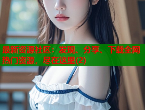 最新资源社区：发现、分享、下载全网热门资源，尽在这里(2)