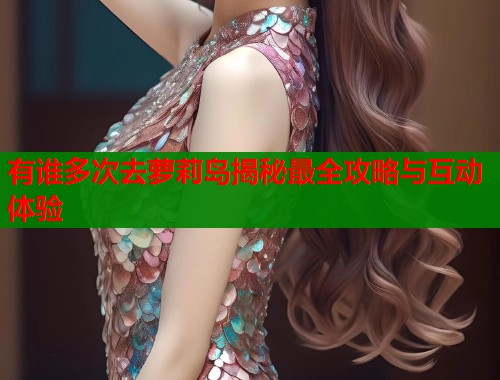 有谁多次去萝莉岛揭秘最全攻略与互动体验