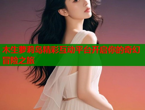 木生萝莉岛精彩互动平台开启你的奇幻冒险之旅