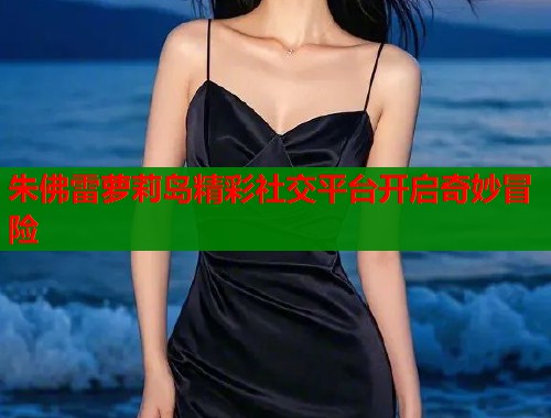 朱佛雷萝莉岛精彩社交平台开启奇妙冒险