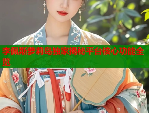 李佩斯萝莉岛独家揭秘平台核心功能全览