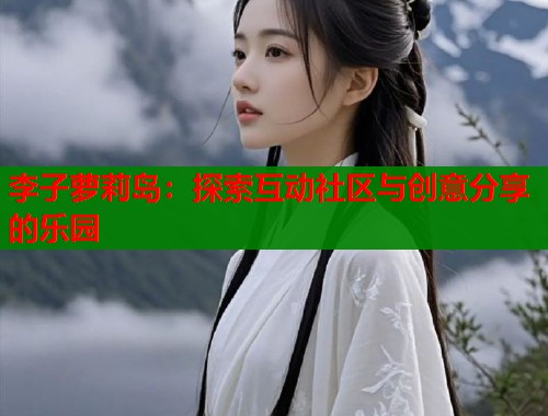 李子萝莉岛：探索互动社区与创意分享的乐园
