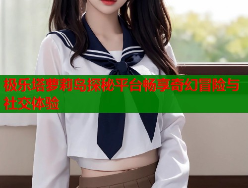 极乐塔萝莉岛探秘平台畅享奇幻冒险与社交体验