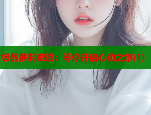 极品萝莉蜜语：等你开启心动之旅(1)