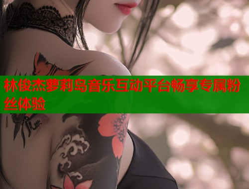 林俊杰萝莉岛音乐互动平台畅享专属粉丝体验