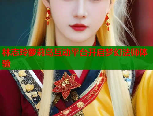林志玲萝莉岛互动平台开启梦幻法师体验