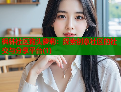 枫林社区狗头萝莉：探索创意社区的社交与分享平台(1)