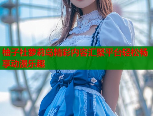 柚子社萝莉岛精彩内容汇聚平台轻松畅享动漫乐趣