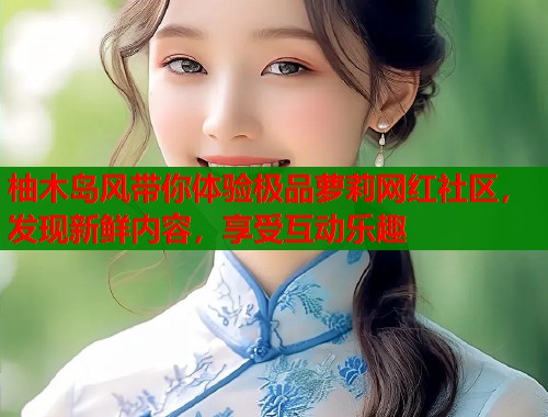柚木岛风带你体验极品萝莉网红社区，发现新鲜内容，享受互动乐趣