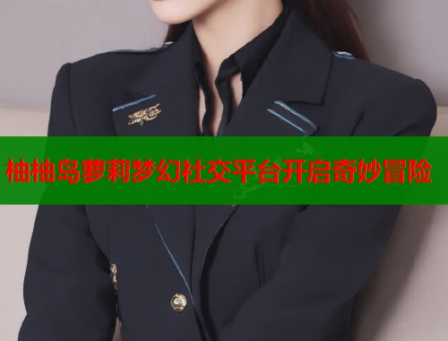 柚柚岛萝莉梦幻社交平台开启奇妙冒险