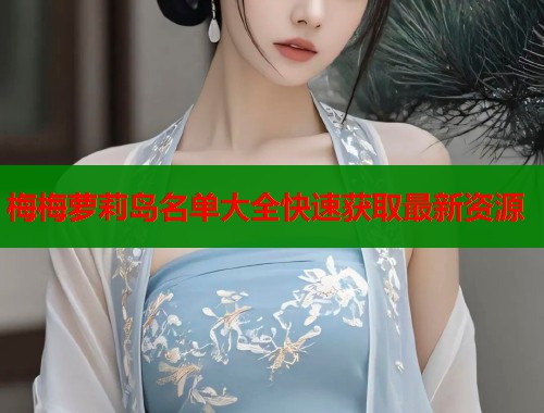 梅梅萝莉岛名单大全快速获取最新资源
