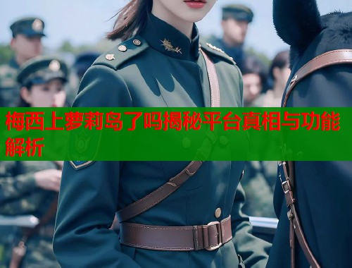梅西上萝莉岛了吗揭秘平台真相与功能解析