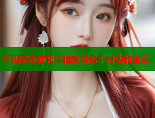 梅西常去萝莉岛独家揭秘平台功能全览