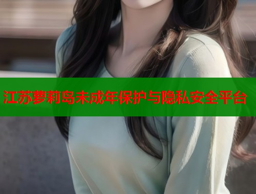 江苏萝莉岛未成年保护与隐私安全平台