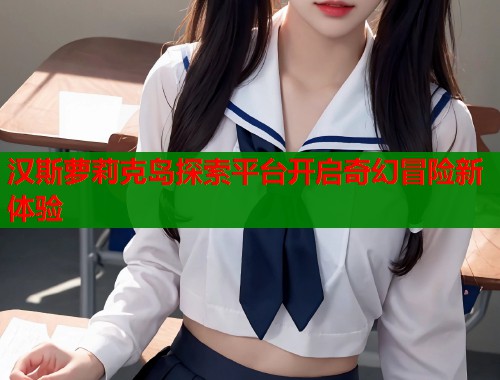 汉斯萝莉克岛探索平台开启奇幻冒险新体验