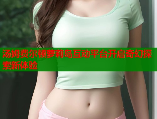 汤姆费尔顿萝莉岛互动平台开启奇幻探索新体验