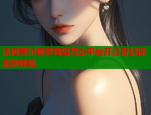 汤姆费尔顿萝莉岛互动平台开启奇幻探索新体验