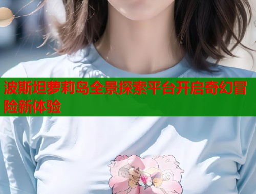 波斯坦萝莉岛全景探索平台开启奇幻冒险新体验