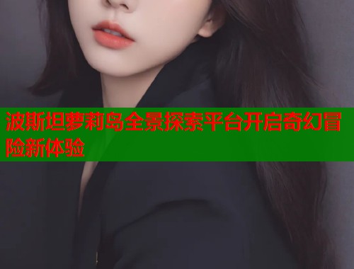 波斯坦萝莉岛全景探索平台开启奇幻冒险新体验