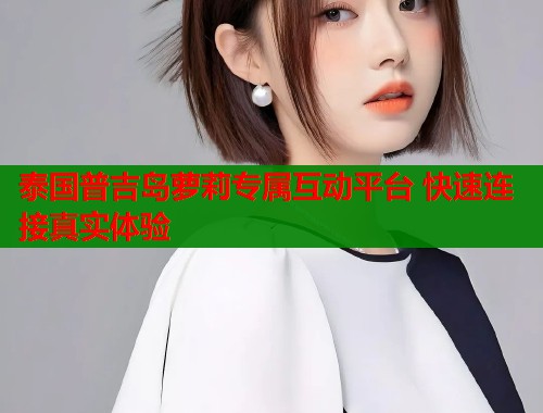 泰国普吉岛萝莉专属互动平台 快速连接真实体验