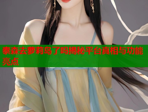 泰森去萝莉岛了吗揭秘平台真相与功能亮点