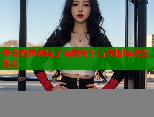 泰森去萝莉岛了吗揭秘平台真相与功能亮点