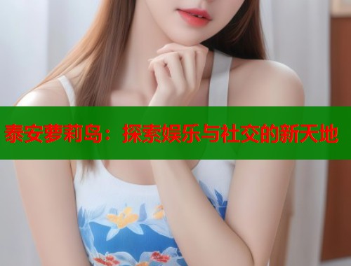 泰安萝莉岛：探索娱乐与社交的新天地