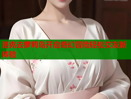 洛克去萝莉岛开启奇幻冒险轻松交友新体验