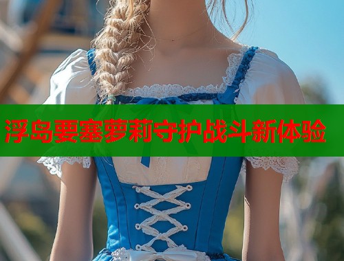 浮岛要塞萝莉守护战斗新体验