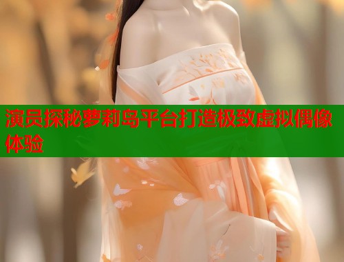演员探秘萝莉岛平台打造极致虚拟偶像体验
