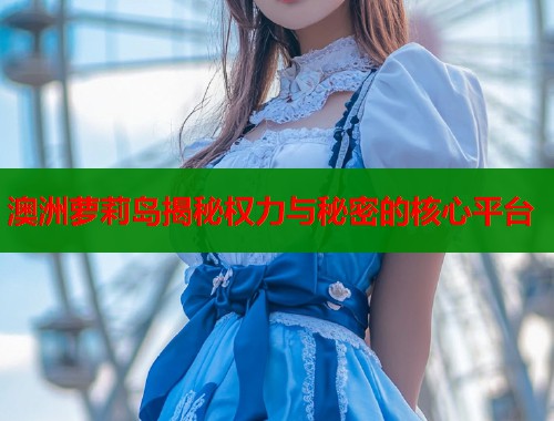 澳洲萝莉岛揭秘权力与秘密的核心平台