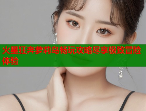 火星狂奔萝莉岛畅玩攻略尽享极致冒险体验