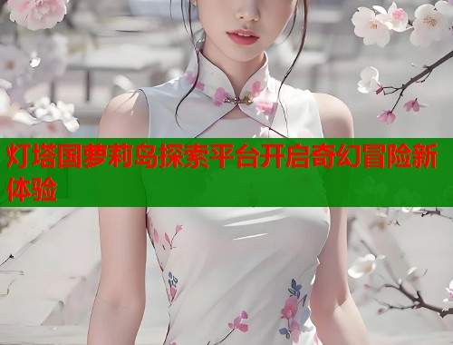 灯塔国萝莉岛探索平台开启奇幻冒险新体验