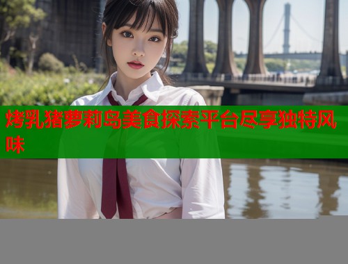 烤乳猪萝莉岛美食探索平台尽享独特风味
