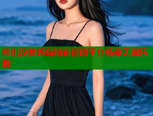 熊出没萝莉岛精彩冒险平台畅享无限乐趣