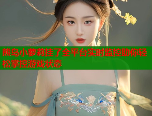 熊岛小萝莉挂了全平台实时监控助你轻松掌控游戏状态