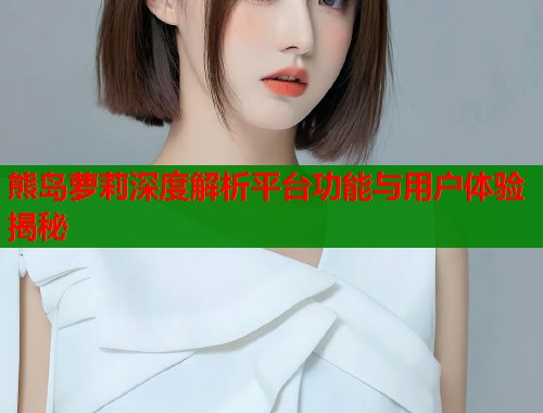 熊岛萝莉深度解析平台功能与用户体验揭秘