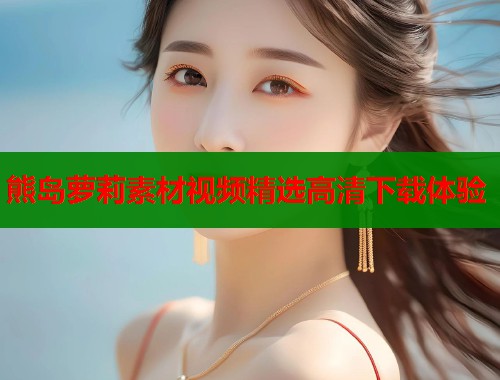 熊岛萝莉素材视频精选高清下载体验