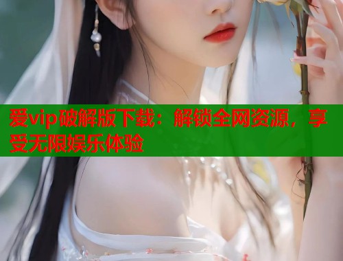 爱vip破解版下载：解锁全网资源，享受无限娱乐体验
