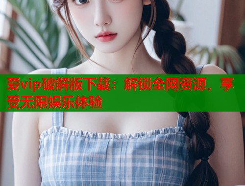 爱vip破解版下载：解锁全网资源，享受无限娱乐体验