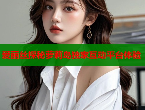 爱丽丝探秘萝莉岛独家互动平台体验