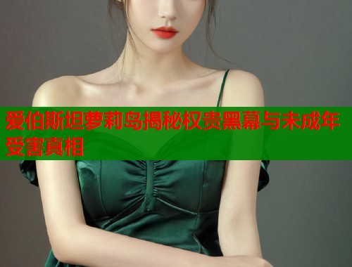 爱伯斯坦萝莉岛揭秘权贵黑幕与未成年受害真相
