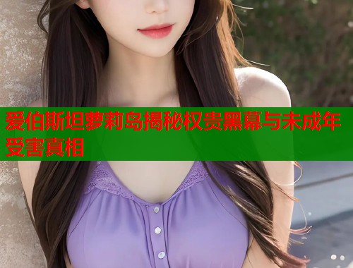 爱伯斯坦萝莉岛揭秘权贵黑幕与未成年受害真相