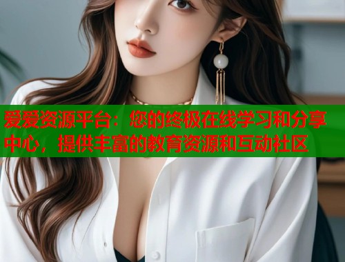 爱爱资源平台：您的终极在线学习和分享中心，提供丰富的教育资源和互动社区